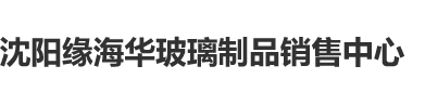 把鸡巴插进去在线观看沈阳缘海华玻璃制品销售中心